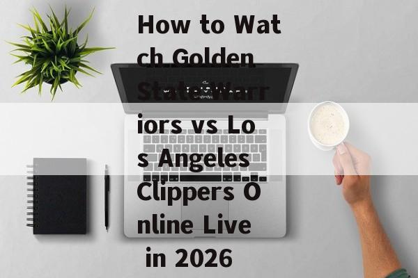 How to Watch Golden State Warriors vs Los Angeles Clippers Online Live in 2026