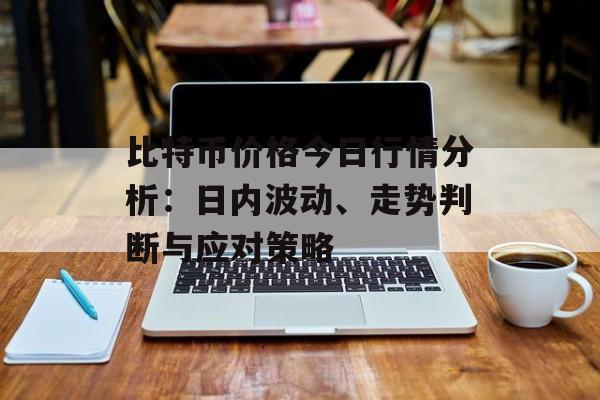 比特币价格今日行情分析：日内波动、走势判断与应对策略